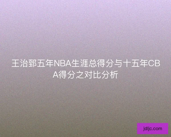 王治郅五年NBA生涯总得分与十五年CBA得分之对比分析