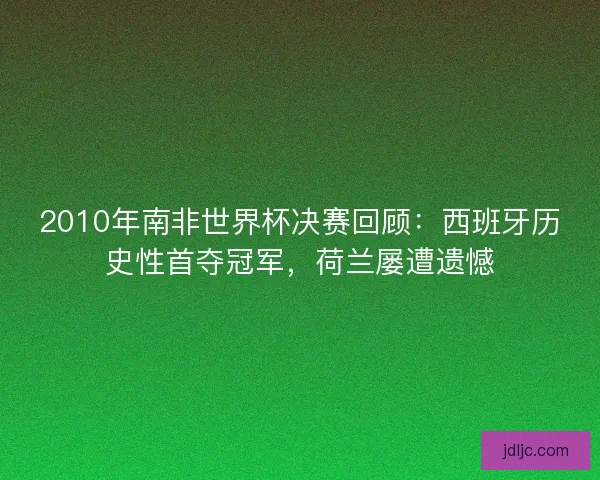 2010年南非世界杯决赛回顾：西班牙历史性首夺冠军，荷兰屡遭遗憾