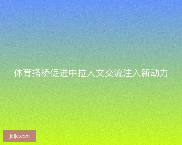 体育搭桥促进中拉人文交流注入新动力