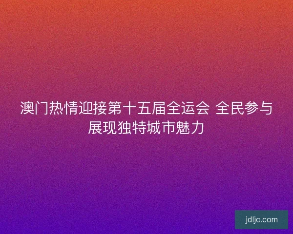 澳门热情迎接第十五届全运会 全民参与展现独特城市魅力