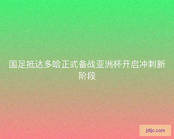 国足抵达多哈正式备战亚洲杯开启冲刺新阶段