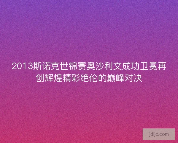 2013斯诺克世锦赛奥沙利文成功卫冕再创辉煌精彩绝伦的巅峰对决 2013斯诺克世锦赛奥沙利文成功卫冕再创辉煌精彩绝伦的巅峰对决