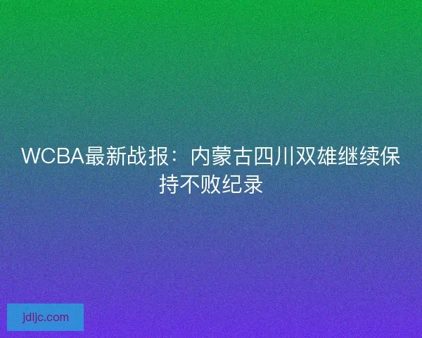 WCBA最新战报:内蒙古四川双雄继续保持不败纪录 WCBA最新战报:内蒙古四川双雄继续保持不败纪录