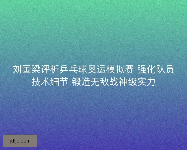 刘国梁评析乒乓球奥运模拟赛 强化队员技术细节 锻造无敌战神级实力