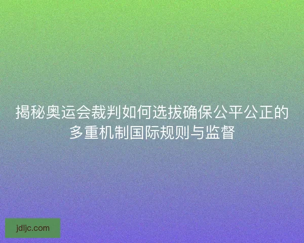 揭秘奥运会裁判如何选拔确保公平公正的多重机制国际规则与监督 揭秘奥运会裁判如何选拔确保公平公正的多重机制国际规则与监督