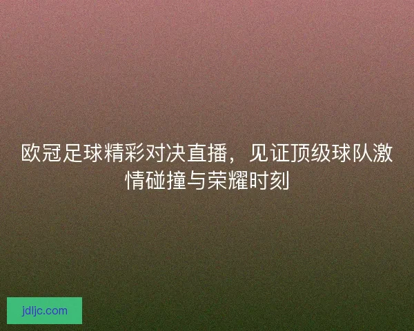 欧冠足球精彩对决直播,见证顶级球队激情碰撞与荣耀时刻 欧冠足球精彩对决直播,见证顶级球队激情碰撞与荣耀时刻