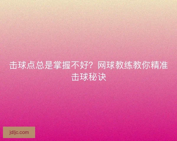 击球点总是掌握不好?网球教练教你精准击球秘诀 击球点总是掌握不好?网球教练教你精准击球秘诀