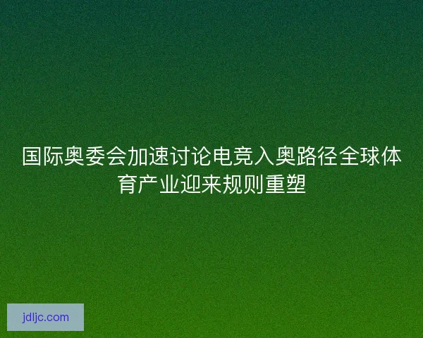国际奥委会加速讨论电竞入奥路径全球体育产业迎来规则重塑 国际奥委会加速讨论电竞入奥路径全球体育产业迎来规则重塑