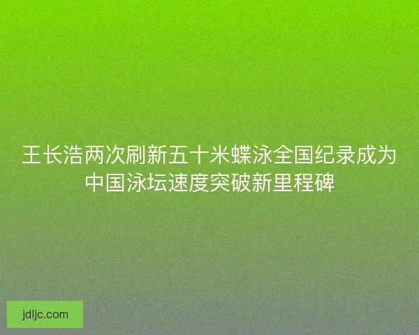 王长浩两次刷新五十米蝶泳全国纪录成为中国泳坛速度突破新里程碑 王长浩两次刷新五十米蝶泳全国纪录成为中国泳坛速度突破新里程碑