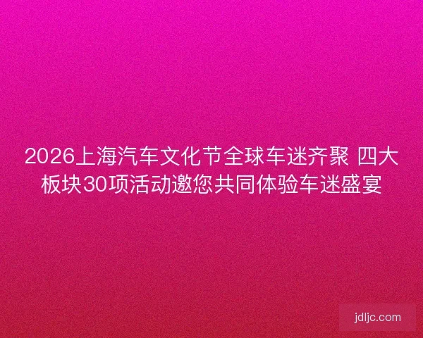 2026上海汽车文化节全球车迷齐聚 四大板块30项活动邀您共同体验车迷盛宴 2026上海汽车文化节全球车迷齐聚 四大板块30项活动邀您共同体验车迷盛宴