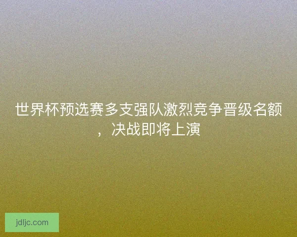 世界杯预选赛多支强队激烈竞争晋级名额,决战即将上演 世界杯预选赛多支强队激烈竞争晋级名额,决战即将上演