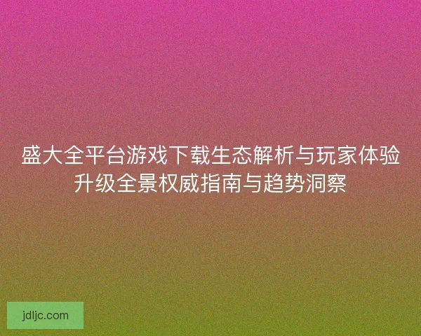 盛大全平台游戏下载生态解析与玩家体验升级全景权威指南与趋势洞察 盛大全平台游戏下载生态解析与玩家体验升级全景权威指南与趋势洞察