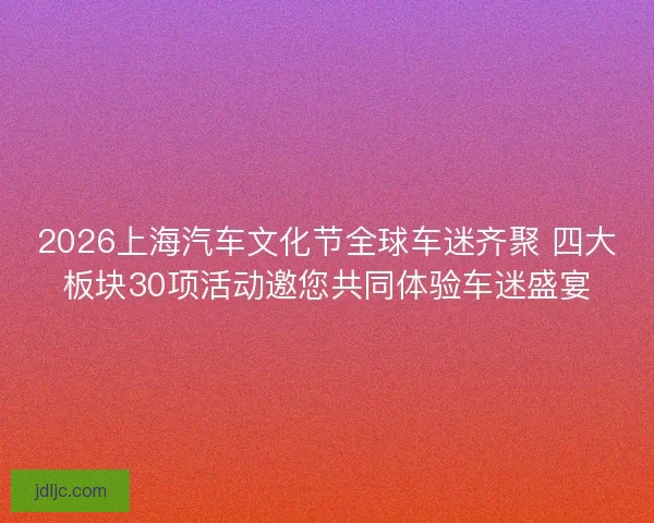 2026上海汽车文化节全球车迷齐聚 四大板块30项活动邀您共同体验车迷盛宴 2026上海汽车文化节全球车迷齐聚 四大板块30项活动邀您共同体验车迷盛宴