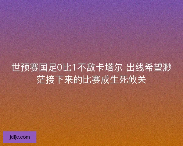 世预赛国足0比1不敌卡塔尔 出线希望渺茫接下来的比赛成生死攸关 世预赛国足0比1不敌卡塔尔 出线希望渺茫接下来的比赛成生死攸关