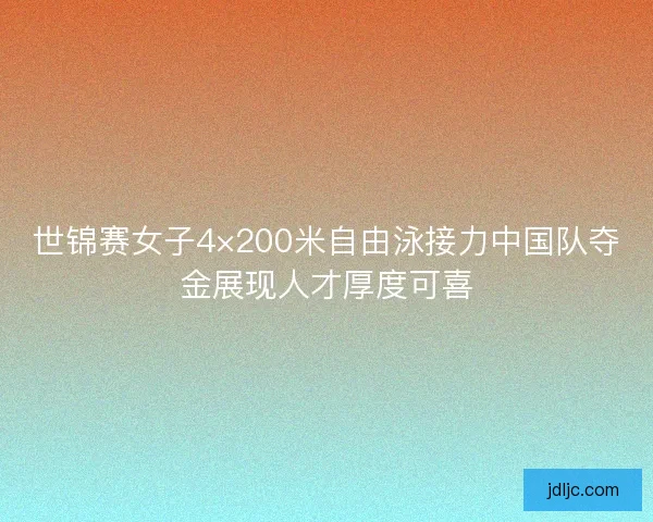世锦赛女子4×200米自由泳接力中国队夺金展现人才厚度可喜 世锦赛女子4×200米自由泳接力中国队夺金展现人才厚度可喜