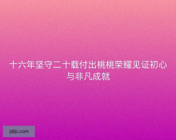 十六年坚守二十载付出桃桃荣耀见证初心与非凡成就 十六年坚守二十载付出桃桃荣耀见证初心与非凡成就