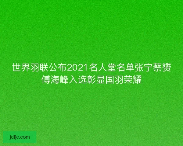 世界羽联公布2021名人堂名单张宁蔡赟傅海峰入选彰显国羽荣耀