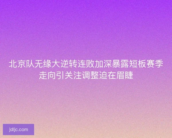 北京队无缘大逆转连败加深暴露短板赛季走向引关注调整迫在眉睫 北京队无缘大逆转连败加深暴露短板赛季走向引关注调整迫在眉睫