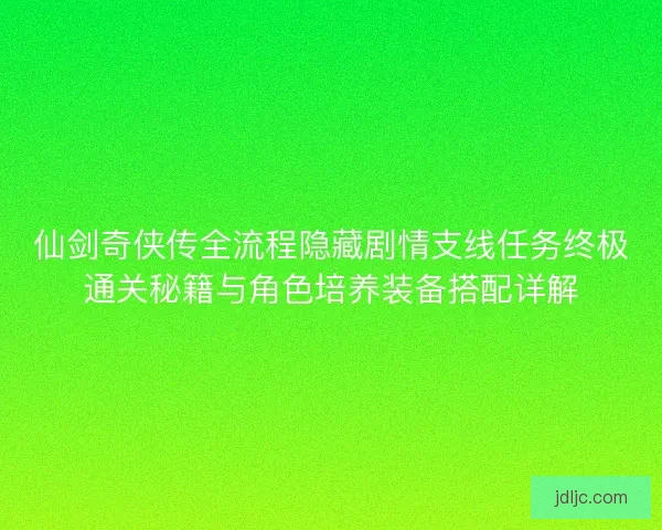 仙剑奇侠传全流程隐藏剧情支线任务终极通关秘籍与角色培养装备搭配详解 仙剑奇侠传全流程隐藏剧情支线任务终极通关秘籍与角色培养装备搭配详解