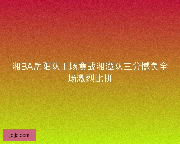 湘BA岳阳队主场鏖战湘潭队三分憾负全场激烈比拼 湘BA岳阳队主场鏖战湘潭队三分憾负全场激烈比拼