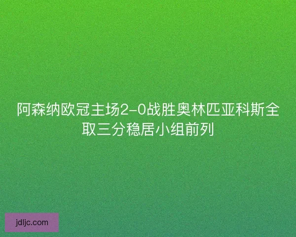 阿森纳欧冠主场2-0战胜奥林匹亚科斯全取三分稳居小组前列 阿森纳欧冠主场2-0战胜奥林匹亚科斯全取三分稳居小组前列