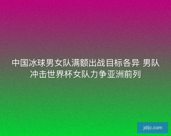 中国冰球男女队满额出战目标各异 男队冲击世界杯女队力争亚洲前列 中国冰球男女队满额出战目标各异 男队冲击世界杯女队力争亚洲前列