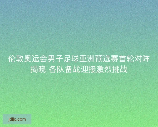 伦敦奥运会男子足球亚洲预选赛首轮对阵揭晓 各队备战迎接激烈挑战 伦敦奥运会男子足球亚洲预选赛首轮对阵揭晓 各队备战迎接激烈挑战