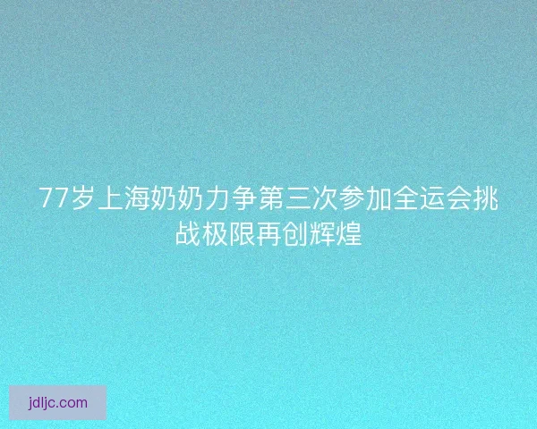 77岁上海奶奶力争第三次参加全运会挑战极限再创辉煌 77岁上海奶奶力争第三次参加全运会挑战极限再创辉煌