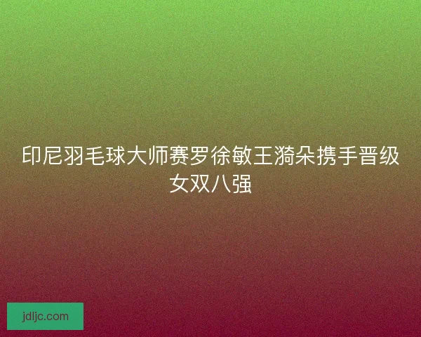 印尼羽毛球大师赛罗徐敏王漪朵携手晋级女双八强 印尼羽毛球大师赛罗徐敏王漪朵携手晋级女双八强