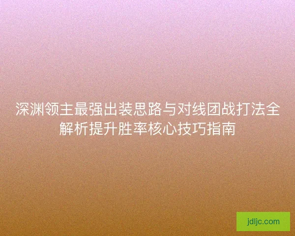 深渊领主最强出装思路与对线团战打法全解析提升胜率核心技巧指南 深渊领主最强出装思路与对线团战打法全解析提升胜率核心技巧指南